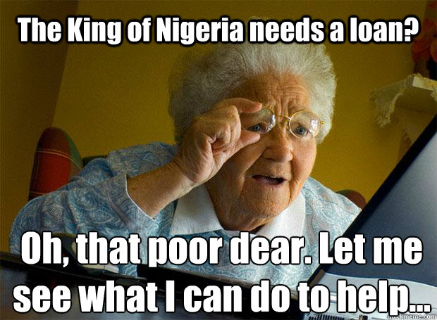 The King of Nigeria needs a loan? Oh, that poor dear. Let me see what I can do to help...   - The King of Nigeria needs a loan? Oh, that poor dear. Let me see what I can do to help...    Grandma finds the Internet