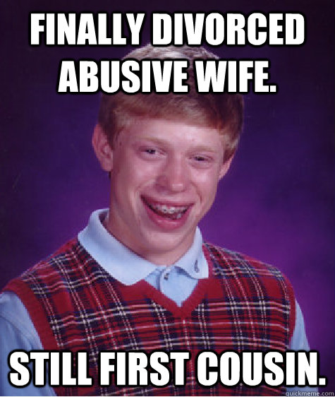 Finally divorced abusive wife. Still First cousin.    Bad Luck Brian