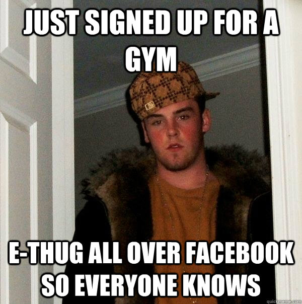 just signed up for a gym e-thug all over facebook so everyone knows  Scumbag Steve