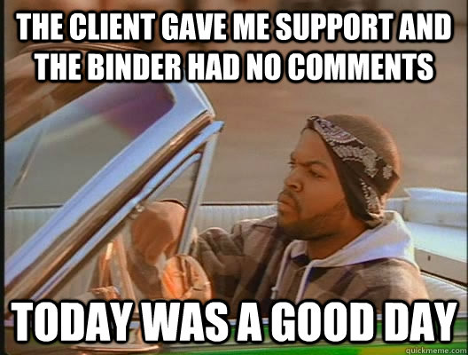 the client gave me support and the binder had no comments Today was a good day  today was a good day