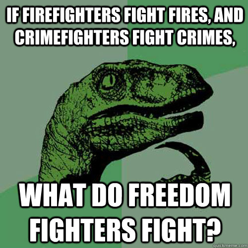 If firefighters fight fires, and crimefighters fight crimes, What do freedom fighters fight? - If firefighters fight fires, and crimefighters fight crimes, What do freedom fighters fight?  Philosoraptor