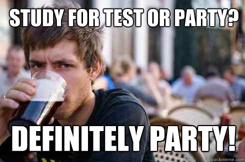 Study for test or party? Definitely party! - Study for test or party? Definitely party!  Lazy College Senior