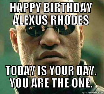 HAPPY BIRTHDAY ALEXUS RHODES TODAY IS YOUR DAY. YOU ARE THE ONE. Matrix Morpheus