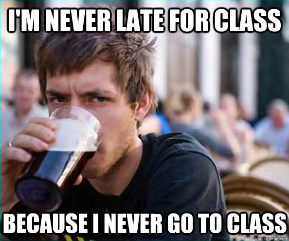 I'm never late for class Because I never go to class  Lazy College Senior