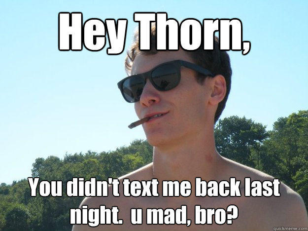 Hey Thorn,  You didn't text me back last night.  u mad, bro?  