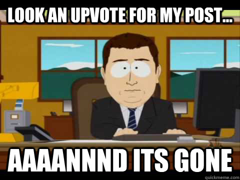 Look an upvote for my post... Aaaannnd its gone - Look an upvote for my post... Aaaannnd its gone  Aaand its gone