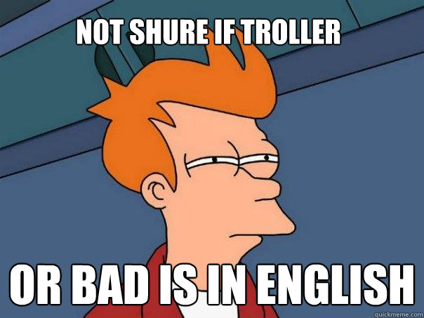 Not shure if troller Or bad is in english  Futurama Fry