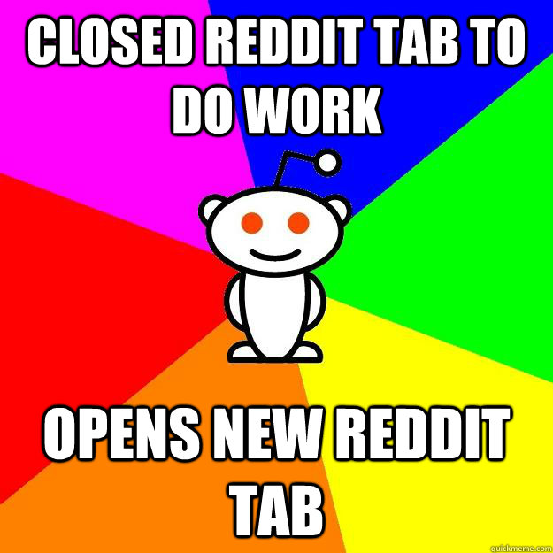 Closed reddit tab to do work opens new reddit tab  Reddit Alien