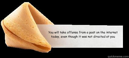 You will take offense from a post on the internet today, even though it was not directed at you  Fortune Cookie