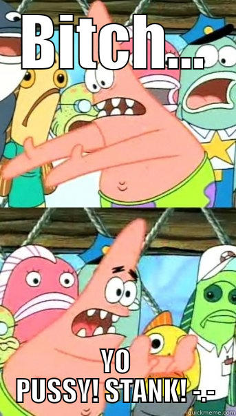 BITCH... YO PUSSY! STANK! -.- Push it somewhere else Patrick