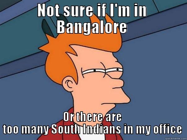 Banga@loreans! relocated!! - NOT SURE IF I'M IN BANGALORE OR THERE ARE TOO MANY SOUTH INDIANS IN MY OFFICE Futurama Fry