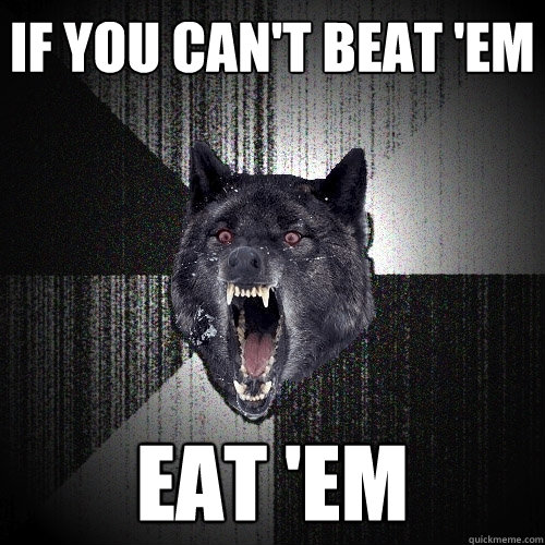 If you can't beat 'em Eat 'em  Insanity Wolf