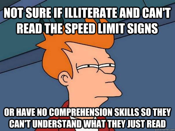 NOT SURE IF Illiterate and can't read the speed limit signs OR have no comprehension skills so they can't understand what they just read  Futurama Fry