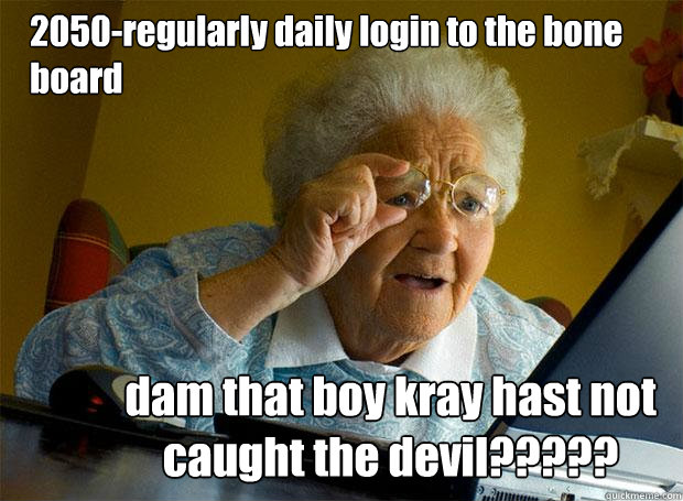 2050-regularly daily login to the bone board  dam that boy kray hast not caught the devil?????  Grandma finds the Internet