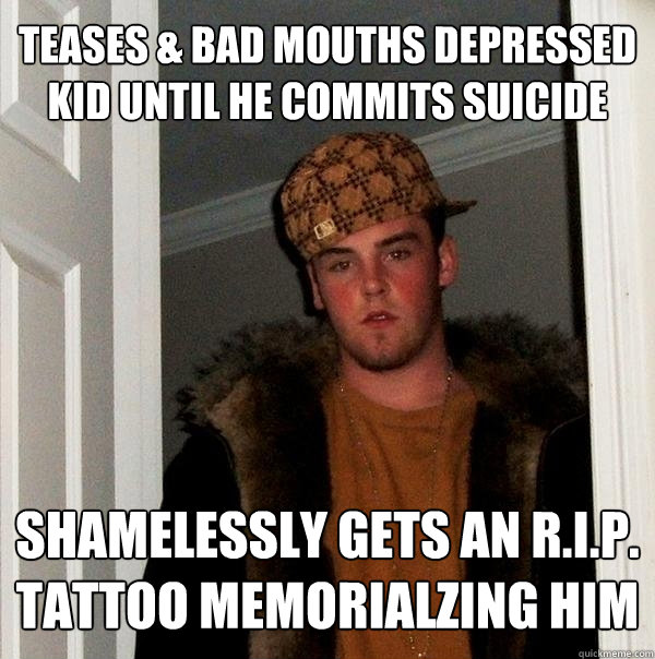 teases & bad mouths depressed kid until he commits suicide shamelessly gets an r.i.p. tattoo memorialzing him   Scumbag Steve