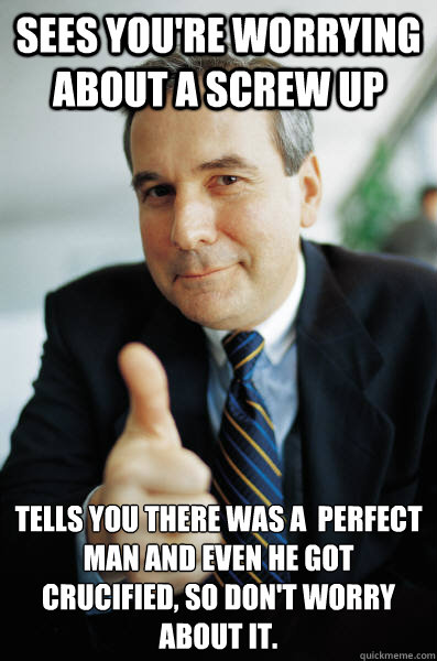 sees you're worrying about a screw up Tells you there was a  perfect man and even he got crucified, so don't worry about it. - sees you're worrying about a screw up Tells you there was a  perfect man and even he got crucified, so don't worry about it.  Good Guy Boss