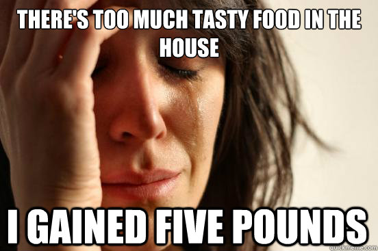 There's too much tasty food in the house I gained five pounds  First World Problems