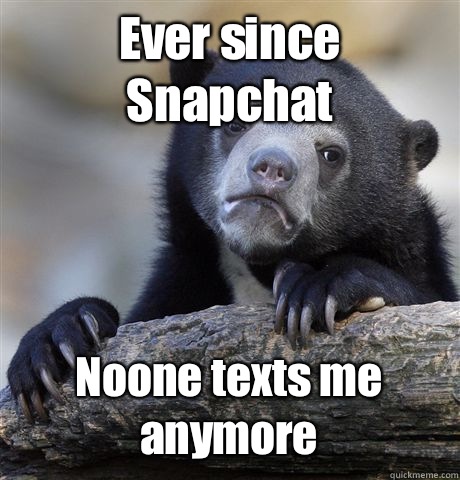 Ever since Snapchat Noone texts me anymore  Confession Bear