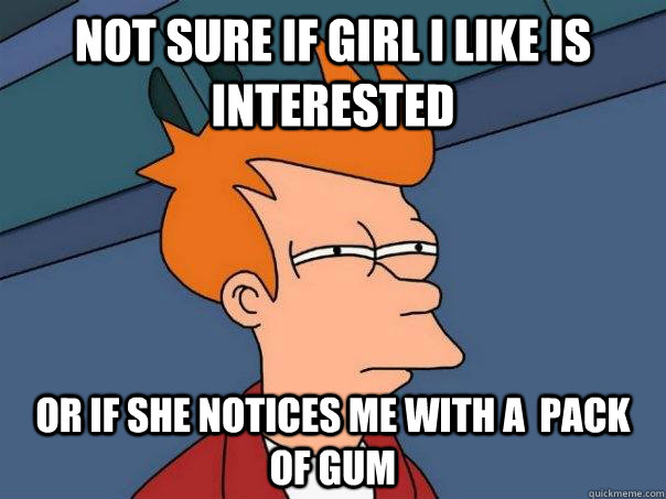 Not sure if girl i like is interested Or if she notices me with a  pack of gum  Futurama Fry