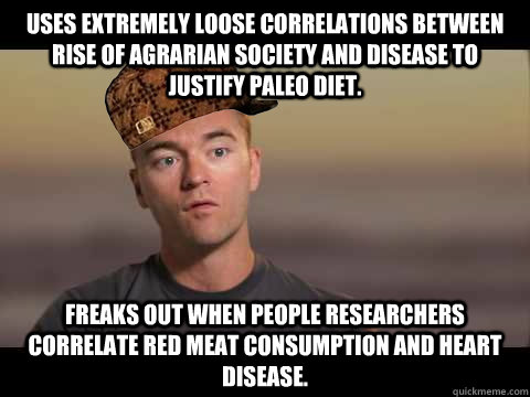 Uses extremely loose correlations between rise of agrarian society and disease to justify paleo diet. Freaks out when people researchers correlate red meat consumption and heart disease.  Scumbag Paleo