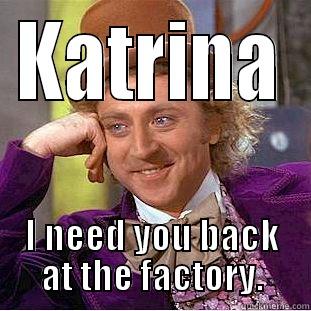 KATRINA I NEED YOU BACK AT THE FACTORY. Condescending Wonka