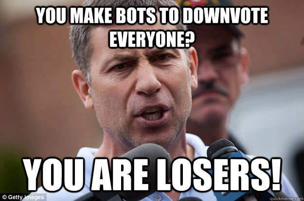 You make bots to downvote everyone? you are losers!  