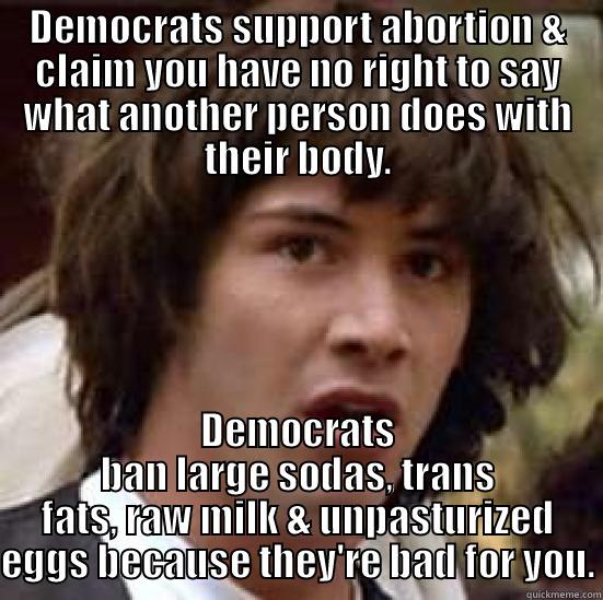 DEMOCRATS SUPPORT ABORTION & CLAIM YOU HAVE NO RIGHT TO SAY WHAT ANOTHER PERSON DOES WITH THEIR BODY. DEMOCRATS BAN LARGE SODAS, TRANS FATS, RAW MILK & UNPASTURIZED EGGS BECAUSE THEY'RE BAD FOR YOU. conspiracy keanu