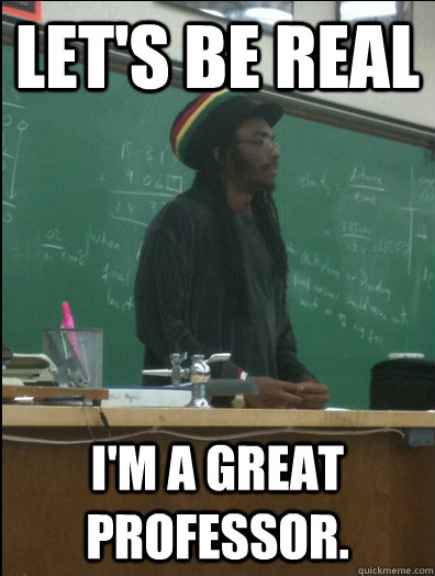 Let's be real I'm a great professor.  - Let's be real I'm a great professor.   Rasta Science Teacher