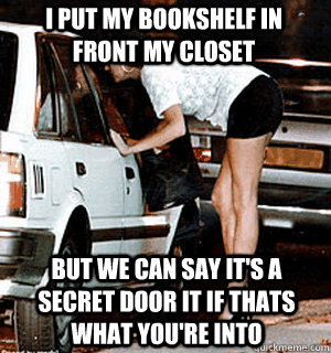 I put my bookshelf in front my closet but we can say it's a secret door it if thats what you're into  Karma Whore