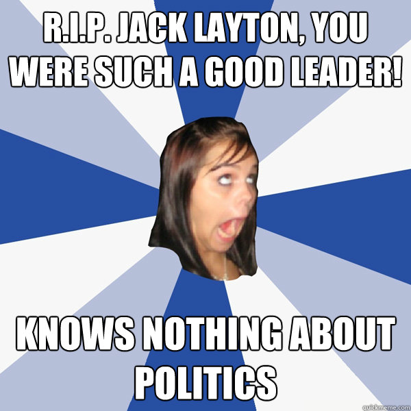 r.i.p. jack layton, you were such a good leader! Knows nothing about politics  Annoying Facebook Girl