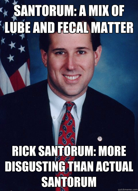 Santorum: a mix of lube and fecal matter Rick Santorum: More disgusting than actual santorum  Scumbag Santorum