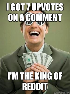 I got 7 upvotes on a comment I'm the king of reddit  