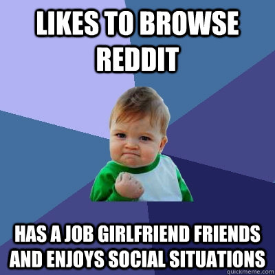 likes to browse reddit Has a job girlfriend friends and enjoys social situations  Success Kid