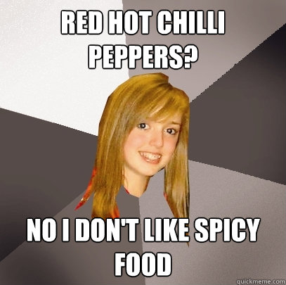 Red hot chilli peppers? No i don't like spicy food  Musically Oblivious 8th Grader