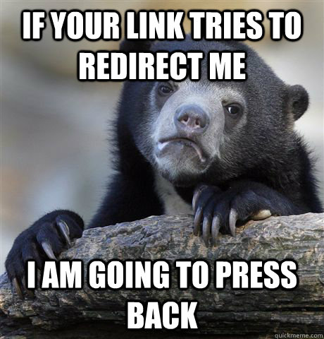 If your link tries to redirect me I am going to press back - If your link tries to redirect me I am going to press back  Confession Bear