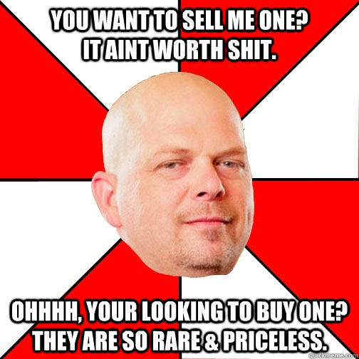 You want to sell me one?                It aint worth shit. Ohhhh, Your looking to buy one? They are so rare & priceless. - You want to sell me one?                It aint worth shit. Ohhhh, Your looking to buy one? They are so rare & priceless.  Pawn Star