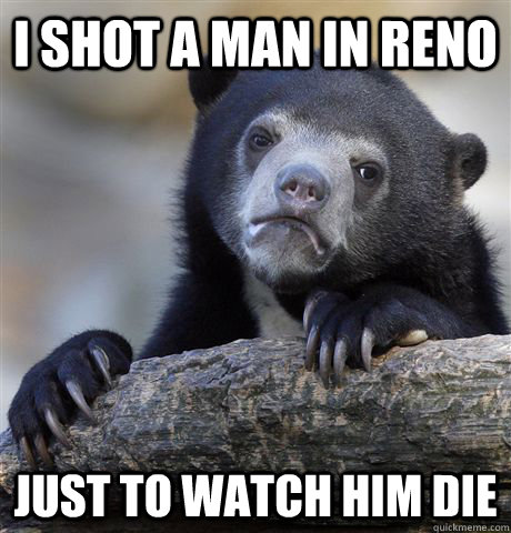 I shot a man in reno Just to watch him die - I shot a man in reno Just to watch him die  Confession Bear