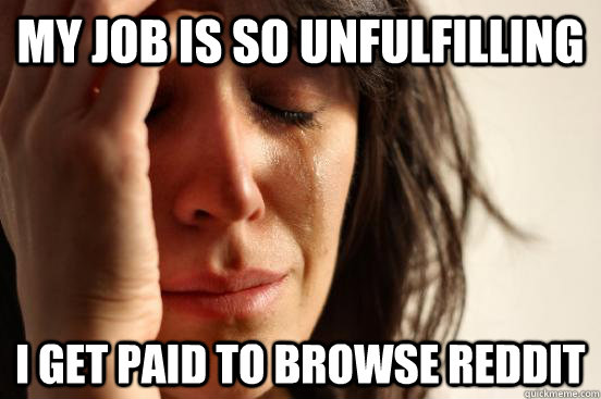 my job is so unfulfilling I get paid to browse reddit   First World Problems