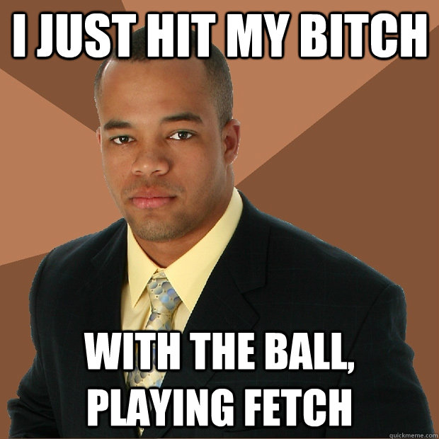 I just hit my bitch with the ball, playing fetch  Successful Black Man