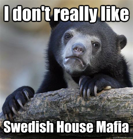 I don't really like Swedish House Mafia  Confession Bear