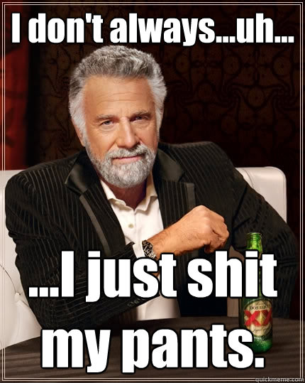 I don't always...uh... ...I just shit my pants. - I don't always...uh... ...I just shit my pants.  The Most Interesting Man In The World