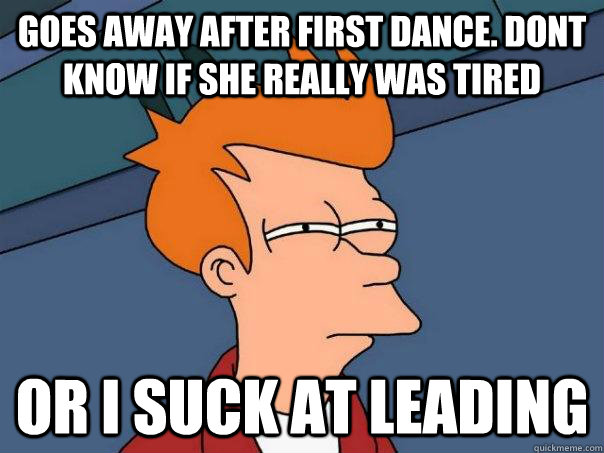 goes away after first dance. Dont know if she really was tired or i suck at leading - goes away after first dance. Dont know if she really was tired or i suck at leading  Futurama Fry