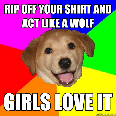 Rip off your shirt and act like a wolf Girls love it  Advice Dog