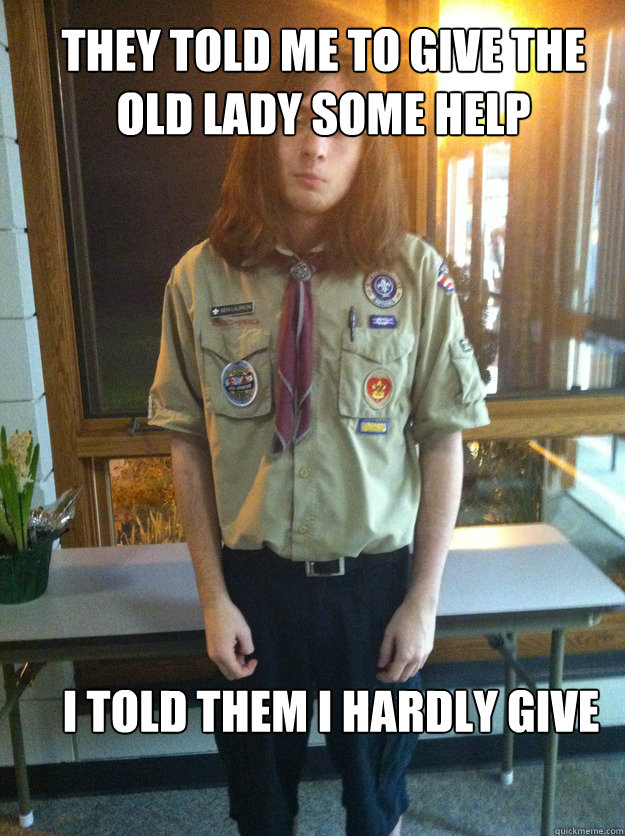 They told me to give the old lady some help i told them i hardly give one fuck  Boy Scout Ben