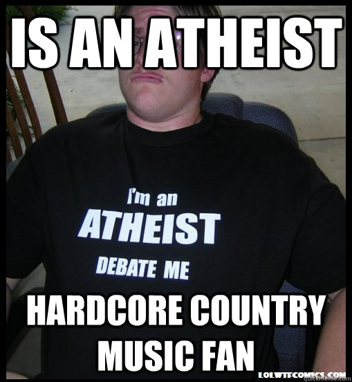 Is an Atheist Hardcore country music fan - Is an Atheist Hardcore country music fan  Scumbag Atheist