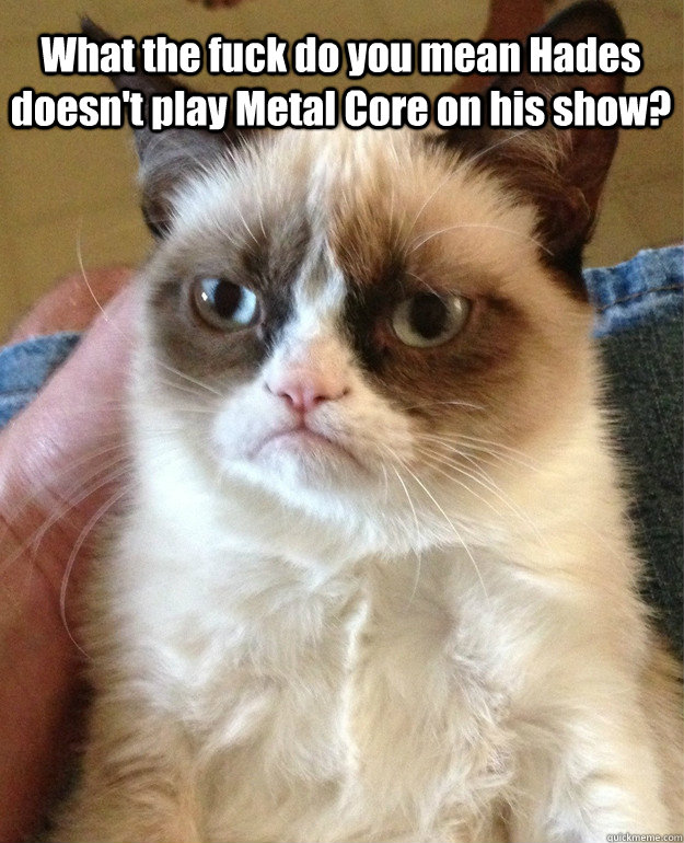 What the fuck do you mean Hades doesn't play Metal Core on his show?   Grumpy Cat