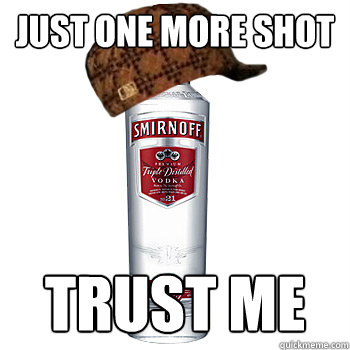 Just one more shot trust me - Just one more shot trust me  Scumbag Alcohol