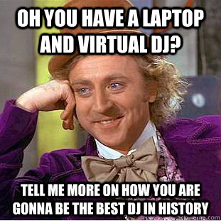 oh you have a laptop and virtual dj? tell me more on how you are gonna be the best dj in history  Condescending Wonka