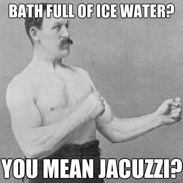 Bath full of ice water? YOU MEAN JACUZZI? - Bath full of ice water? YOU MEAN JACUZZI?  overly manly man