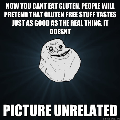 Now you cant eat gluten, people will pretend that gluten free stuff tastes just as good as the REAL THING, it doesnt picture unrelated  Forever Alone